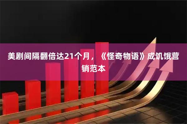 美剧间隔翻倍达21个月，《怪奇物语》成饥饿营销范本
