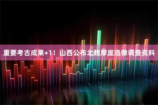 重要考古成果+1！山西公布北魏摩崖造像调查资料