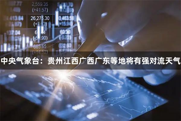 中央气象台：贵州江西广西广东等地将有强对流天气