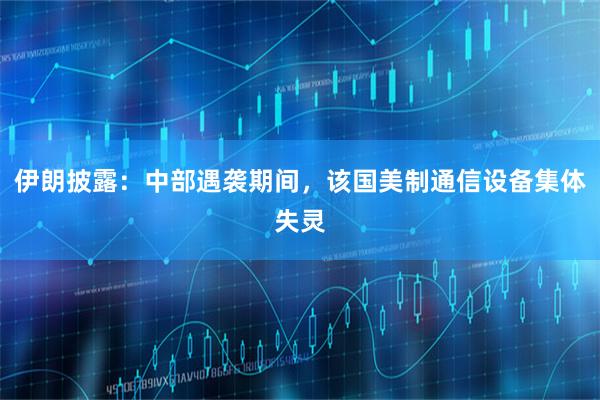 伊朗披露：中部遇袭期间，该国美制通信设备集体失灵
