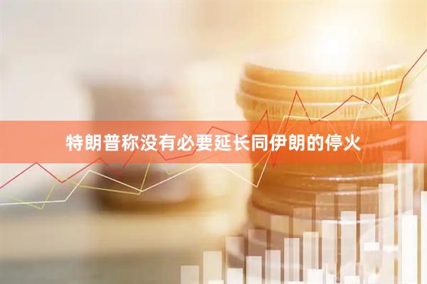 特朗普称没有必要延长同伊朗的停火