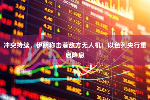 冲突持续，伊朗称击落敌方无人机！以色列央行重启降息