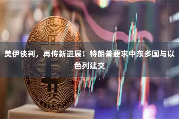 美伊谈判，再传新进展！特朗普要求中东多国与以色列建交