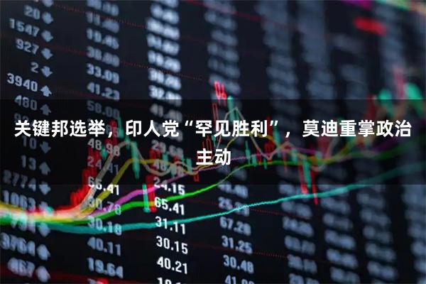 关键邦选举，印人党“罕见胜利”，莫迪重掌政治主动