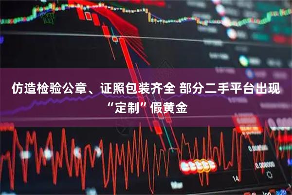 仿造检验公章、证照包装齐全 部分二手平台出现“定制”假黄金