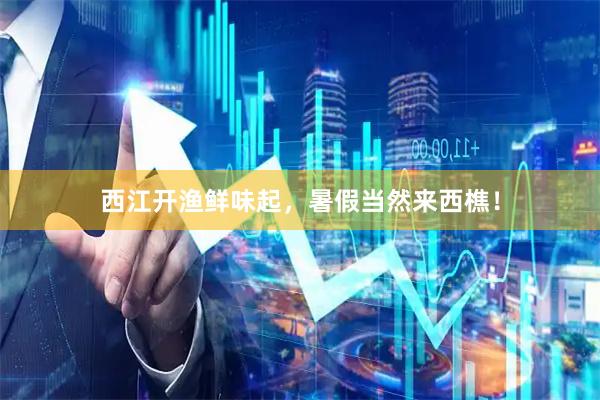 西江开渔鲜味起，暑假当然来西樵！