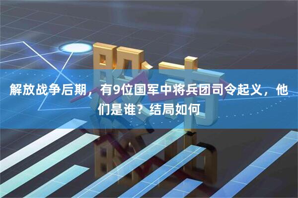 解放战争后期,有9位国军中将兵团司令起义,他们是谁?结局如何