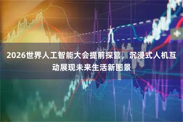 2026世界人工智能大会提前探营，沉浸式人机互动展现未来生活新图景