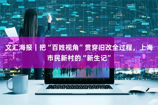 文汇海报｜把“百姓视角”贯穿旧改全过程，上海市民新村的“新生记”