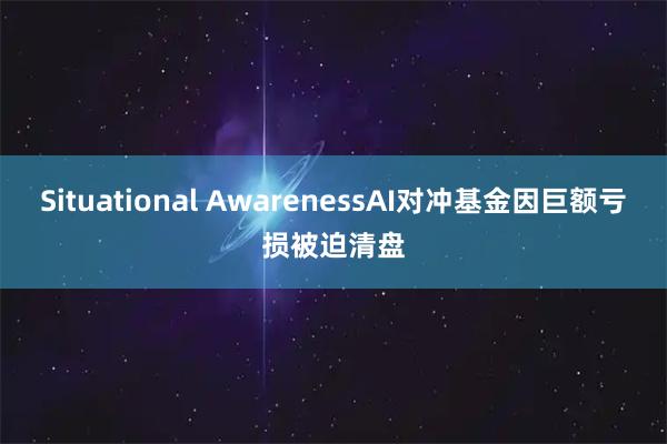 Situational AwarenessAI对冲基金因巨额亏损被迫清盘