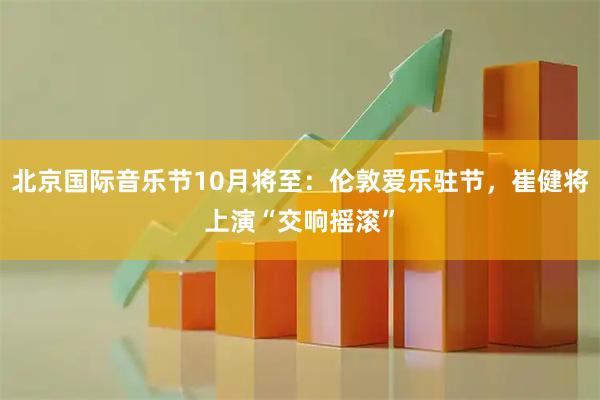 北京国际音乐节10月将至：伦敦爱乐驻节，崔健将上演“交响摇滚”