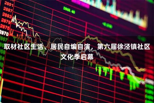 取材社区生活、居民自编自演，第六届徐泾镇社区文化季启幕