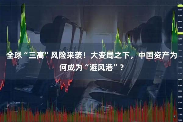 全球“三高”风险来袭!大变局之下,中国资产为何成为“避风港”?