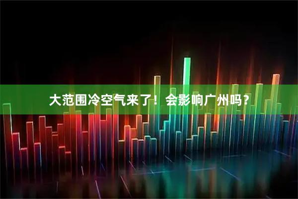 大范围冷空气来了!会影响广州吗?