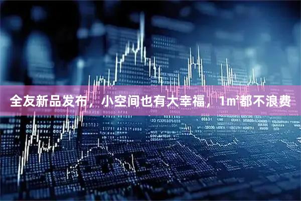 全友新品发布，小空间也有大幸福，1㎡都不浪费