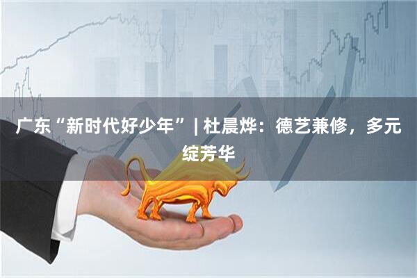 广东“新时代好少年” | 杜晨烨:德艺兼修,多元绽芳华
