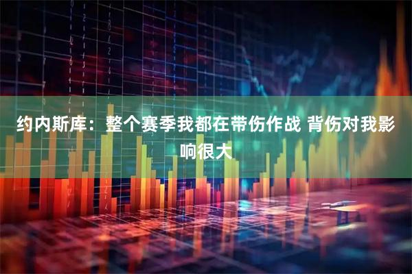 约内斯库：整个赛季我都在带伤作战 背伤对我影响很大