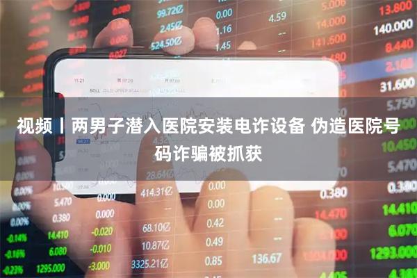 视频丨两男子潜入医院安装电诈设备 伪造医院号码诈骗被抓获